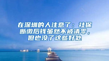 在深圳的人注意了：社保断缴后钱虽然不被清零，但也没了这些好处