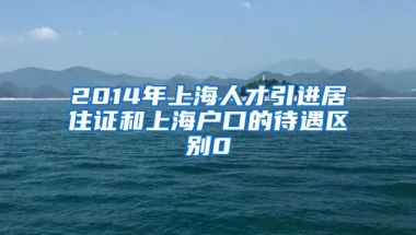 2014年上海人才引进居住证和上海户口的待遇区别0