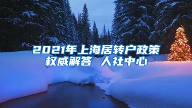 2021年上海居转户政策权威解答 人社中心