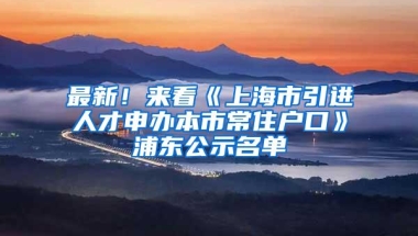 最新！来看《上海市引进人才申办本市常住户口》浦东公示名单