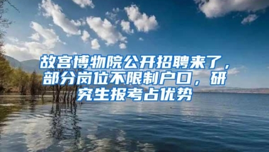 故宫博物院公开招聘来了，部分岗位不限制户口，研究生报考占优势