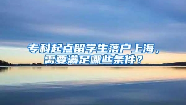 专科起点留学生落户上海，需要满足哪些条件？