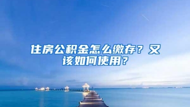 住房公积金怎么缴存？又该如何使用？