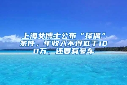 上海女博士公布“择偶”条件，年收入不得低于100万，还要有豪车