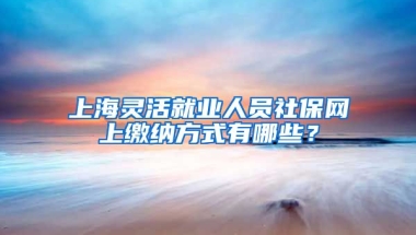 上海灵活就业人员社保网上缴纳方式有哪些？