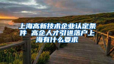 上海高新技术企业认定条件 高企人才引进落户上海有什么要求