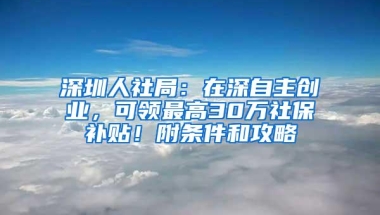 深圳人社局：在深自主创业，可领最高30万社保补贴！附条件和攻略