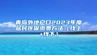 青岛外地户口2023年度居民医保缴费方法（线上+线下）