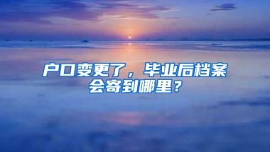 户口变更了，毕业后档案会寄到哪里？