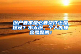 深户要求是必要条件还是摆设？水太深，个人办理容易翻船！