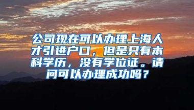 公司现在可以办理上海人才引进户口，但是只有本科学历，没有学位证。请问可以办理成功吗？