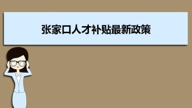 张家口人才补贴最新政策及人才落户买房补贴细则