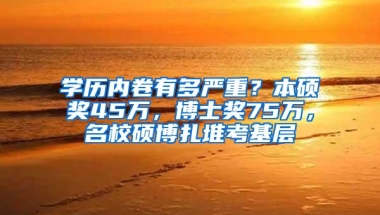 学历内卷有多严重？本硕奖45万，博士奖75万，名校硕博扎堆考基层