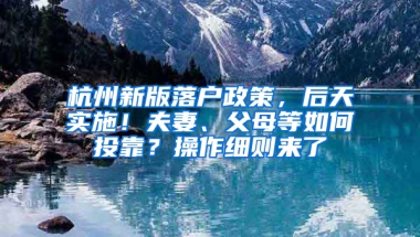 杭州新版落户政策，后天实施！夫妻、父母等如何投靠？操作细则来了