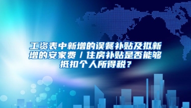 工资表中新增的误餐补贴及拟新增的安家费／住房补贴是否能够抵扣个人所得税？