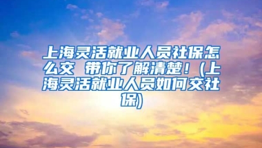 上海灵活就业人员社保怎么交 带你了解清楚！(上海灵活就业人员如何交社保)