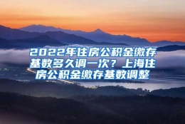 2022年住房公积金缴存基数多久调一次？上海住房公积金缴存基数调整