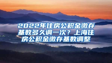 2022年住房公积金缴存基数多久调一次？上海住房公积金缴存基数调整