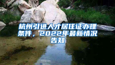 杭州引进人才居住证办理条件，2022年最新情况告知