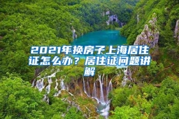 2021年换房子上海居住证怎么办？居住证问题讲解