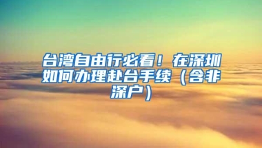 台湾自由行必看！在深圳如何办理赴台手续（含非深户）