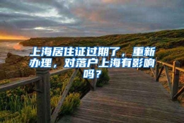 上海居住证过期了，重新办理，对落户上海有影响吗？