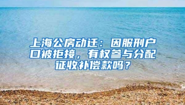 上海公房动迁：因服刑户口被拒接，有权参与分配征收补偿款吗？