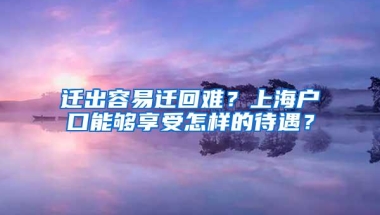 迁出容易迁回难？上海户口能够享受怎样的待遇？