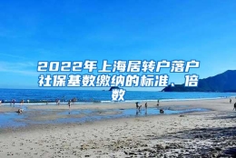 2022年上海居转户落户社保基数缴纳的标准、倍数