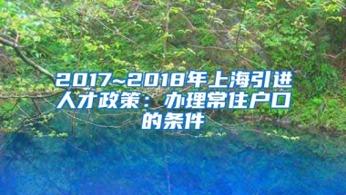 2017~2018年上海引进人才政策：办理常住户口的条件