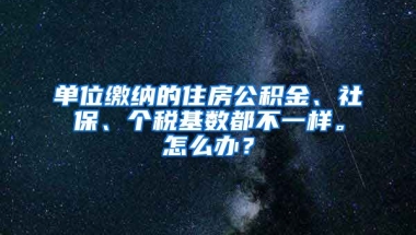 单位缴纳的住房公积金、社保、个税基数都不一样。怎么办？