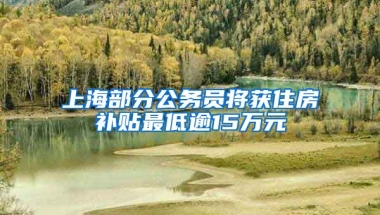 上海部分公务员将获住房补贴最低逾15万元