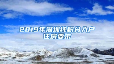 2019年深圳纯积分入户住房要求