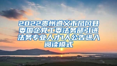 2022贵州遵义市凤冈县委国企党工委法务部引进法务专业人才1人公告进入阅读模式