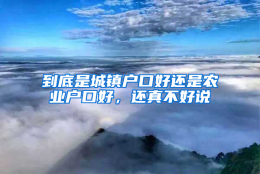 到底是城镇户口好还是农业户口好，还真不好说