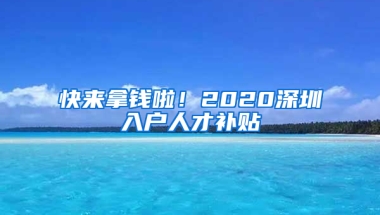 快来拿钱啦！2020深圳入户人才补贴