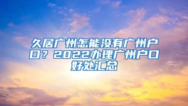 久居广州怎能没有广州户口？2022办理广州户口好处汇总