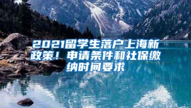 2021留学生落户上海新政策！申请条件和社保缴纳时间要求