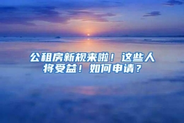 公租房新规来啦！这些人将受益！如何申请？