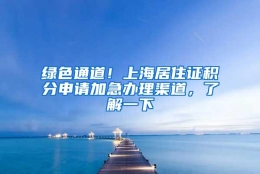 绿色通道！上海居住证积分申请加急办理渠道，了解一下