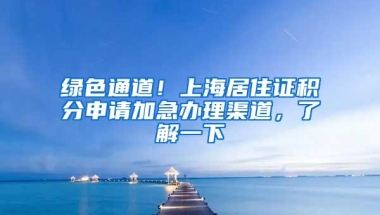 绿色通道！上海居住证积分申请加急办理渠道，了解一下