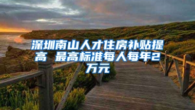 深圳南山人才住房补贴提高 最高标准每人每年2万元