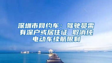 深圳市网约车：驾驶员需有深户或居住证 取消纯电动车续航限制