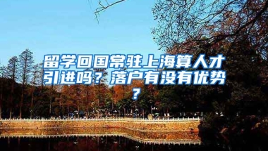 留学回国常驻上海算人才引进吗？落户有没有优势？