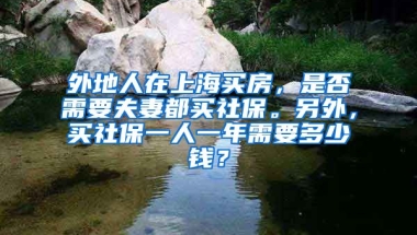 外地人在上海买房，是否需要夫妻都买社保。另外，买社保一人一年需要多少钱？