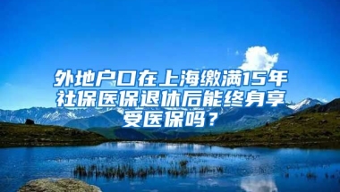 外地户口在上海缴满15年社保医保退休后能终身享受医保吗？