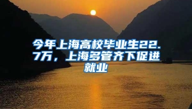 今年上海高校毕业生22.7万，上海多管齐下促进就业