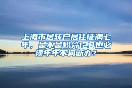 上海市居转户居住证满七年，是不是积分120也必须年年不间断办？