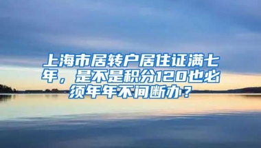 上海市居转户居住证满七年，是不是积分120也必须年年不间断办？