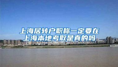 上海居转户职称一定要在上海本地考取是真的吗